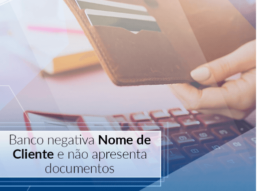 Banco negativa nome de cliente e não apresenta documentos