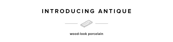 Introducing Antique wood-look porcelain