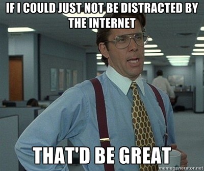 If I could just not be distracted by the Internet, that'd be great.