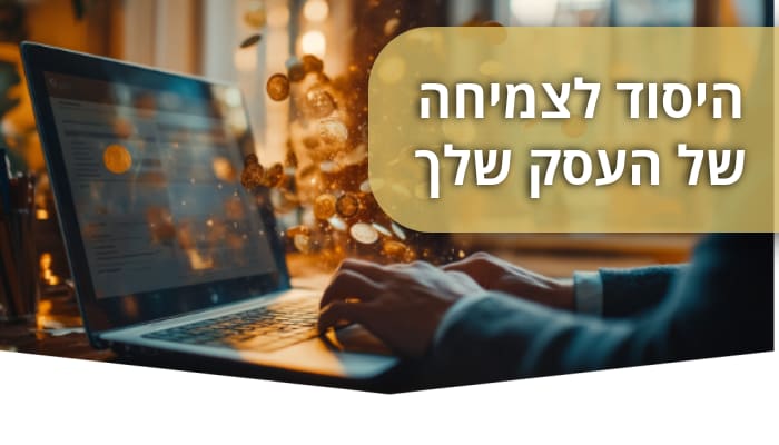 היסוד לצמיחה של העסק שלך -   עם הסבר