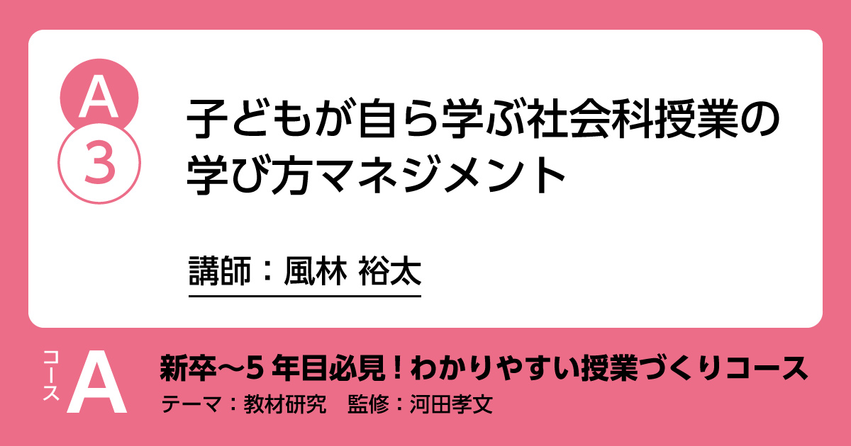A-3「子どもが自ら学ぶ社会科授業の学び方マネジメント」講師：風林裕太　解説：河田孝文