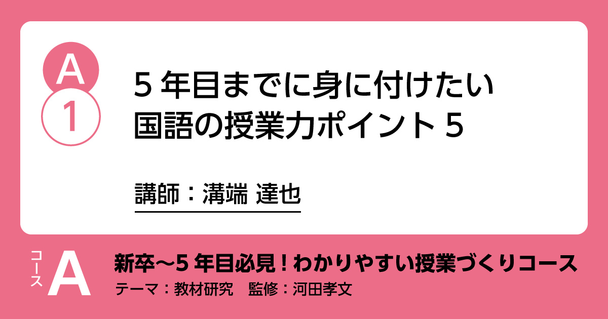 A-1「５年目までに身に付けたい国語の授業力　ポイント５」講師：溝端達也　解説：河田孝文