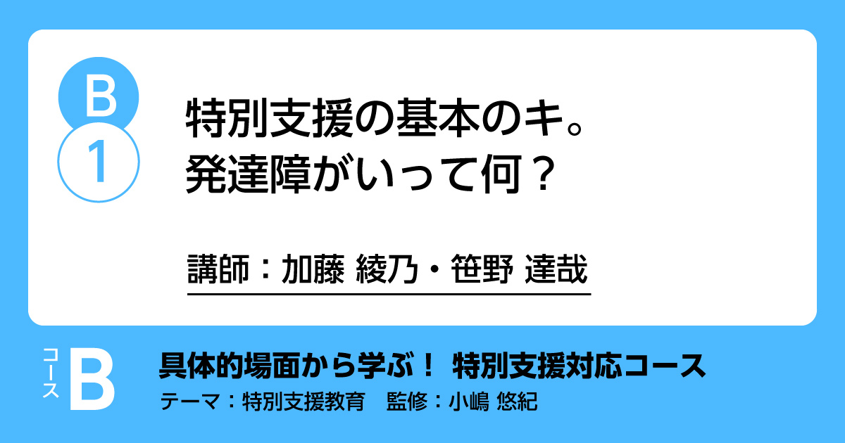 B-1「特別支援の基本のキ。発達障害って何?」講師：加藤綾乃・笹野達哉　解説：小嶋悠紀