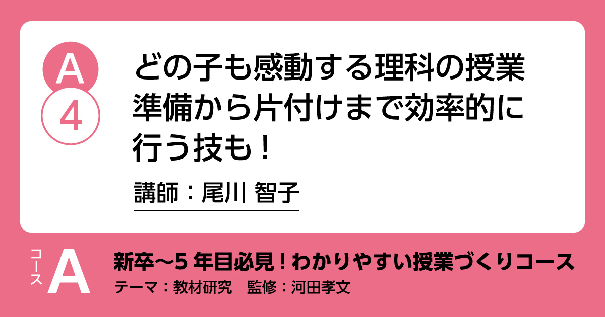 A-4「どの子も感動する理科の授業準備から片付けまで効率的に行う技も！」講師：尾川智子　解説：河田孝文