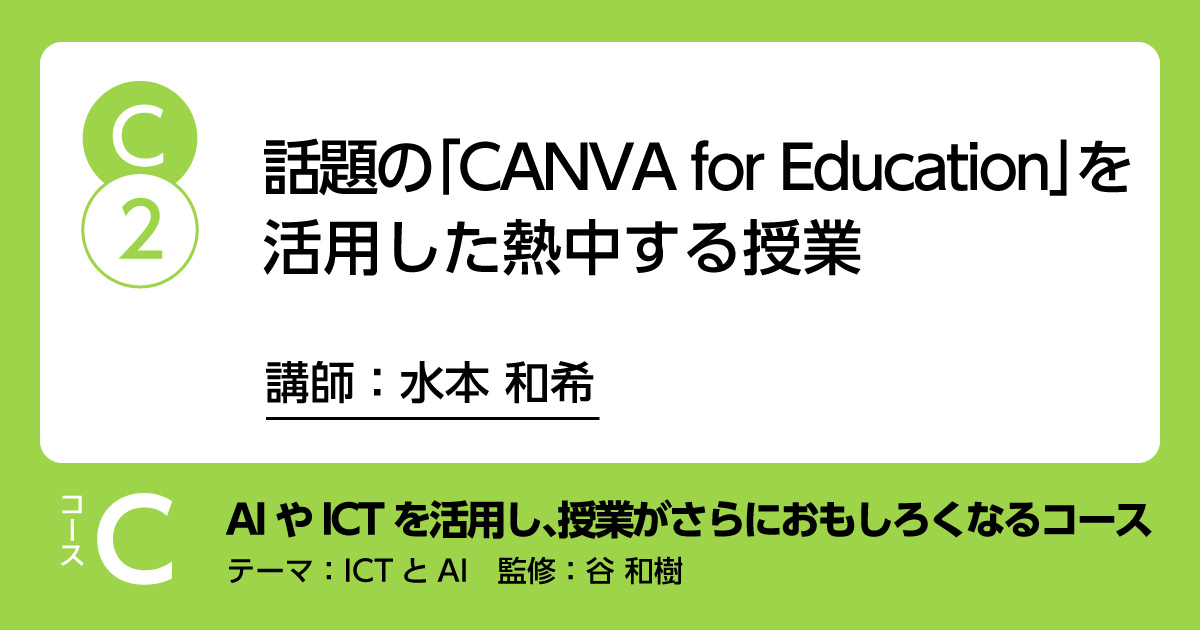 C-2	「話題の「CANVA for education」を活用した熱中する授業」講師：水本和希　解説：谷和樹