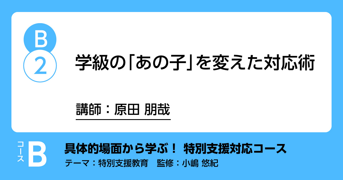 B-2「学級の「あの子」を変えた対応術」講師：原田朋哉　解説：小嶋悠紀
