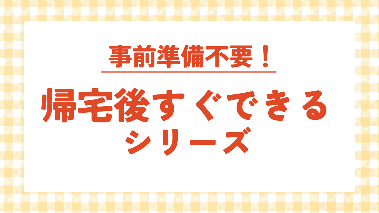 帰宅後すぐできるシリーズ