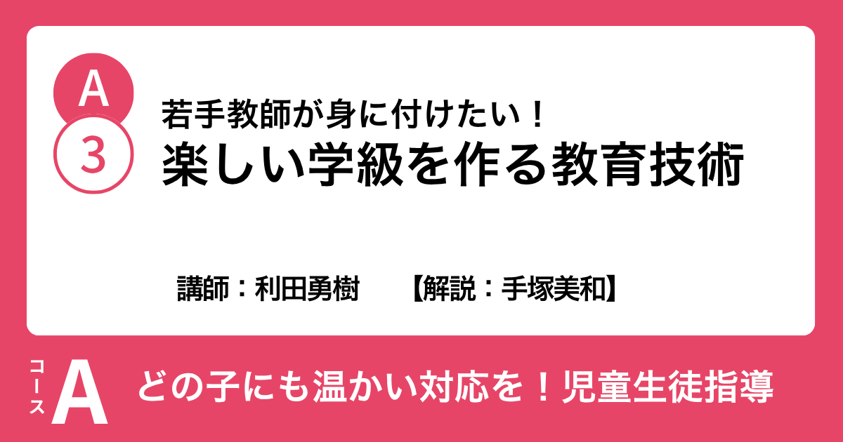 A-3 若手教師が身に付けたい！ 楽しい学級を作る教育技術　講師：利田勇樹　解説：手塚美和