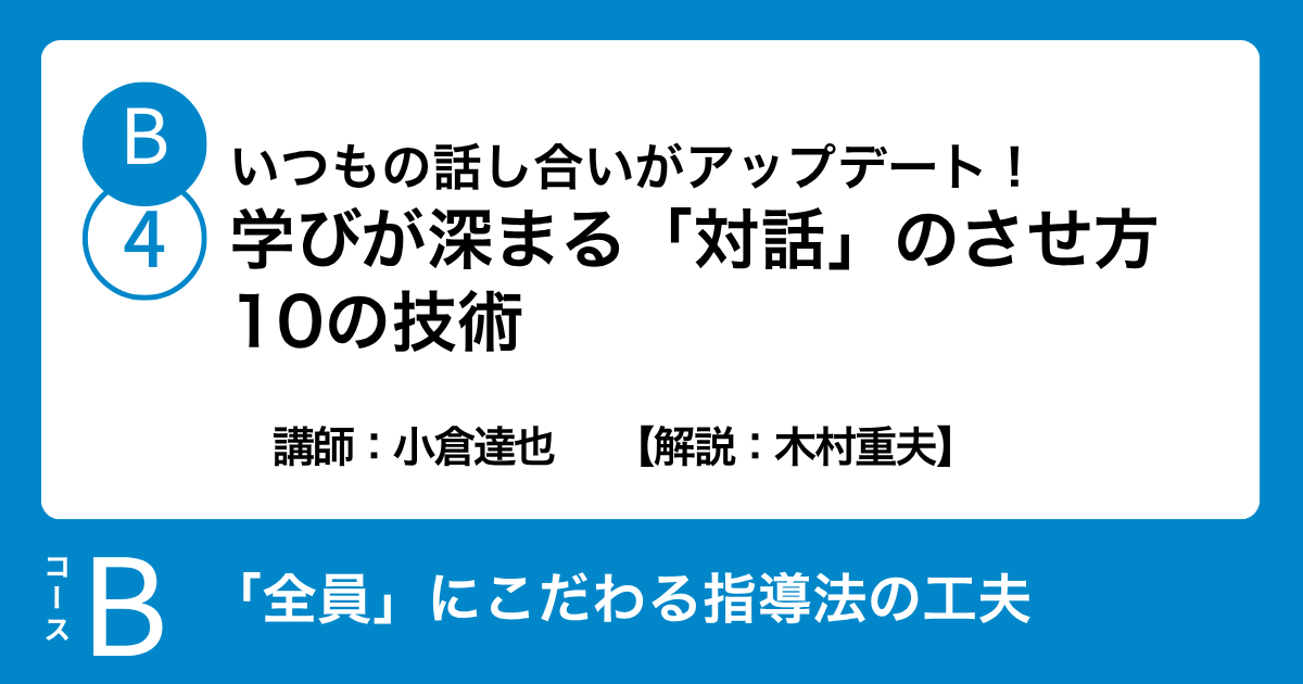 B-4 いつもの話し合いがアップデート！学びが深まる「対話」のさせ方10の技術　講師：小倉達也　　【解説：木村重夫】