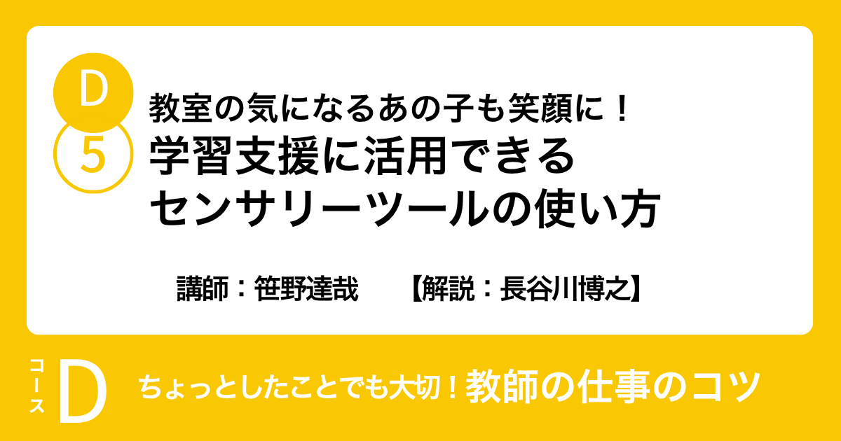 D-5 教室の気になるあの子も笑顔に！学習支援に活用できるセンサリーツールの使い方　講師：笹野達哉　　【解説：長谷川博之】