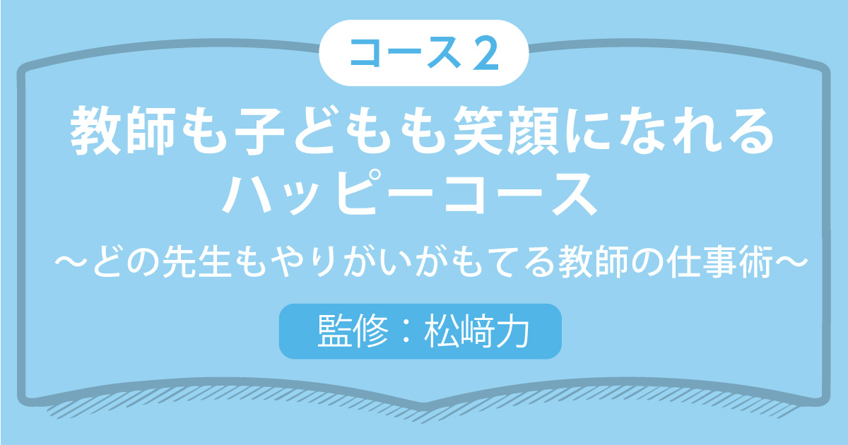 コース2（3講座）教師も子どもも笑顔になれるハッピーコース～どの先生もやりがいがもてる教師の仕事術～