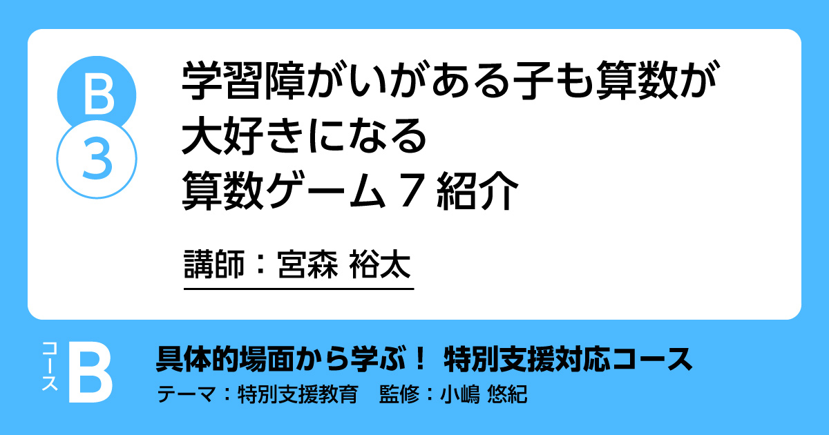B-3「学習障がいがある子も算数が大好きになる算数ゲーム７紹介」講師：宮森裕太　解説：小嶋悠紀