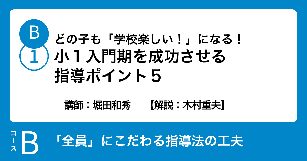 B-1 どの子も「学校楽しい！」になる！小１入門期を成功させる指導ポイント５　講師：堀田和秀　　【解説：木村重夫】