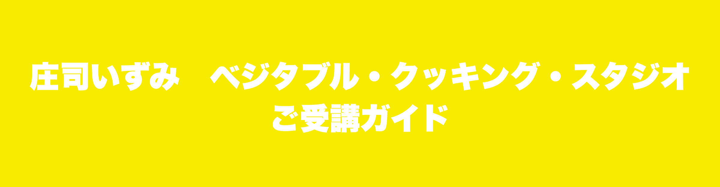 『庄司いずみ　ベジタブル・クッキング・スタジオ』ご受講ガイド