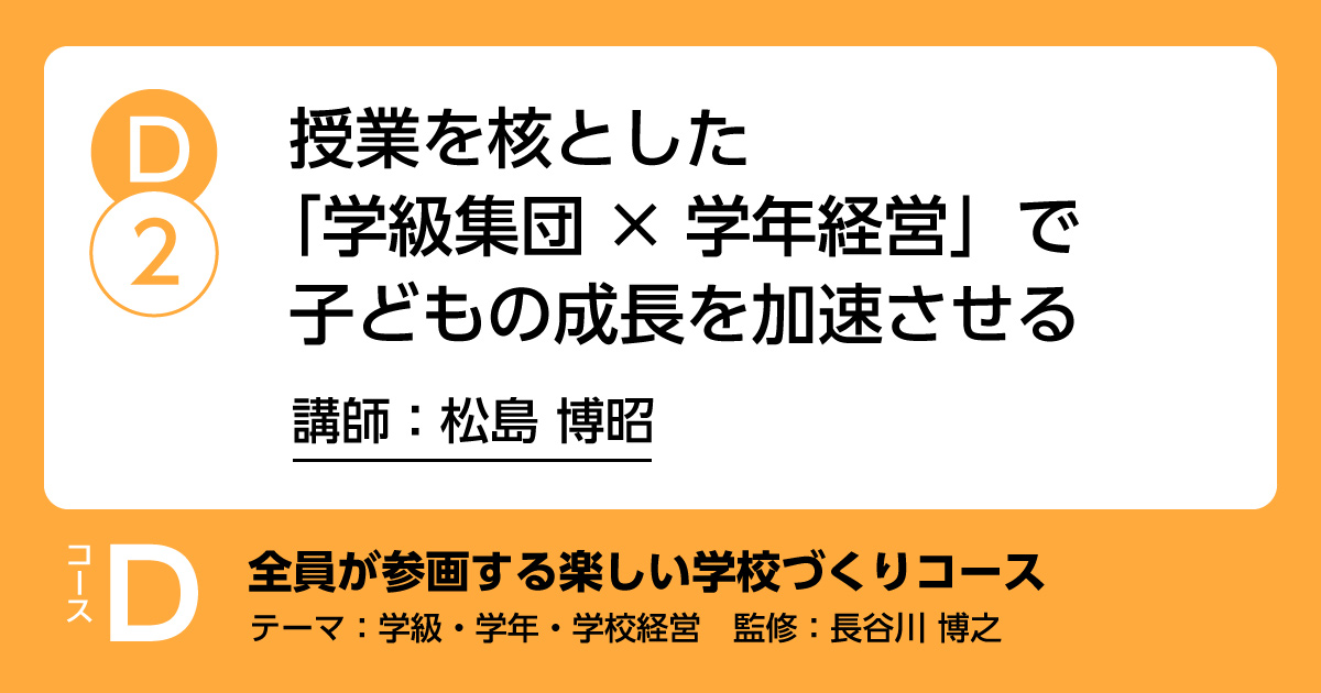 D-2	「授業を核とした「学級集団✖学年経営」で子どもの成長を加速させる」講師：松島博昭　解説：長谷川博之