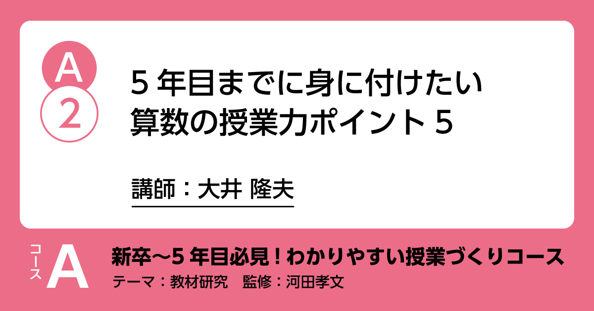A-2「５年目までに身に付けたい算数の授業力　ポイント５」講師：大井隆夫　解説：河田孝文