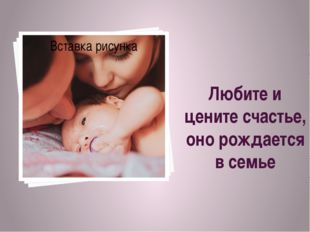 Любите и цените счастье, оно рождается в семье