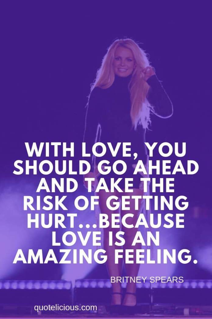 Britney Spears Quotes and Sayings With love, you should go ahead and take the risk of getting hurt...because love is an amazing feeling. ~Britney Spears