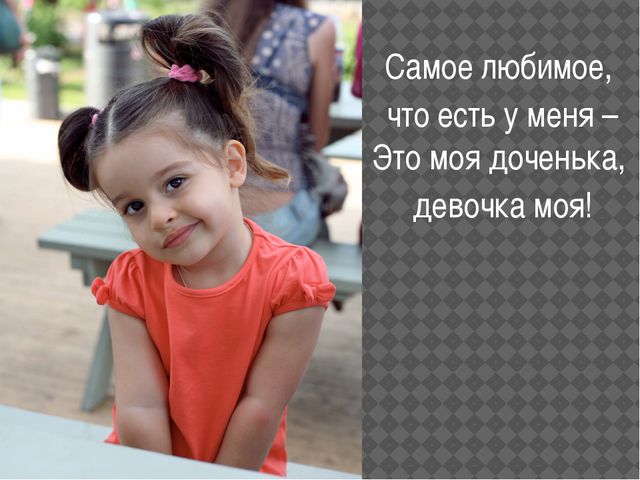 Самое любимое, что есть у меня – Это моя доченька, девочка моя!