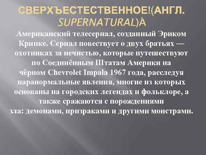 СВЕРХЪЕСТЕСТВЕННОЕ (АНГЛ. SUPERNATURAL) Американский телесериал, созданный Эриком Крипке. Сериал повествует о двух братьях —