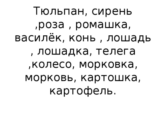 Тюльпан, сирень ,роза , ромашка, василёк, конь , лошадь , лошадка, телега ,колесо, морковка, морковь, картошка, картофель.