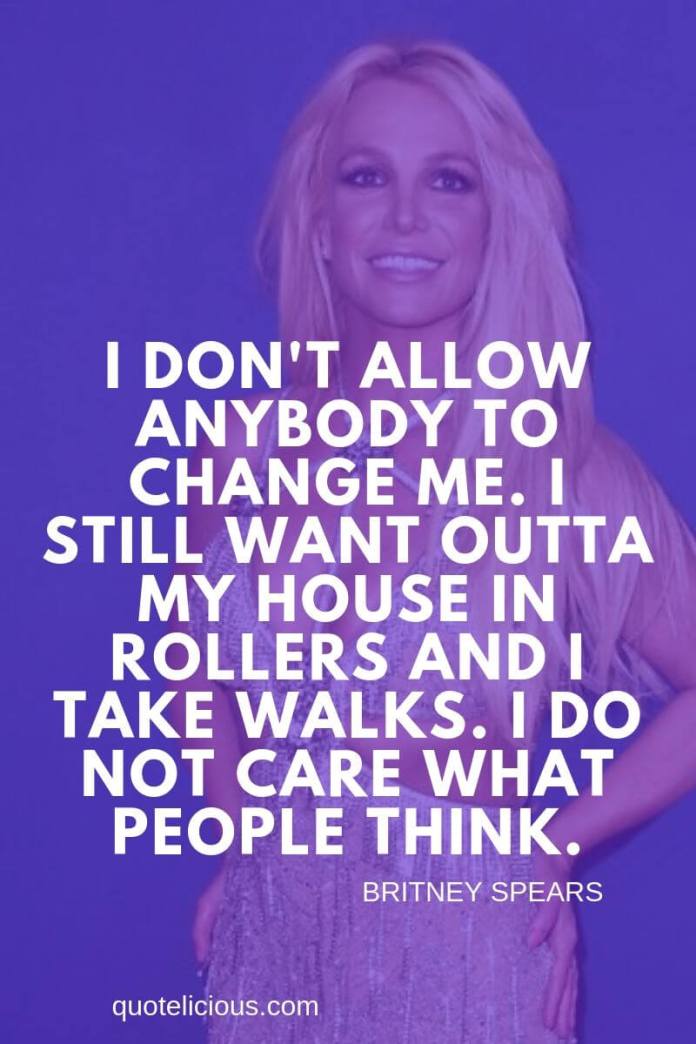 Britney Spears Quotes and Sayings I dont allow anybody to change me. I still want outta my house in rollers and I take walks. I do not care what people think.