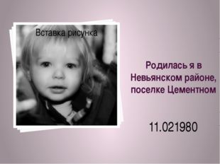 Родилась я в Невьянском районе, поселке Цементном 11.021980