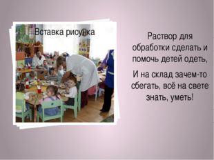 Раствор для обработки сделать и помочь детей одеть, И на склад зачем-то сбег