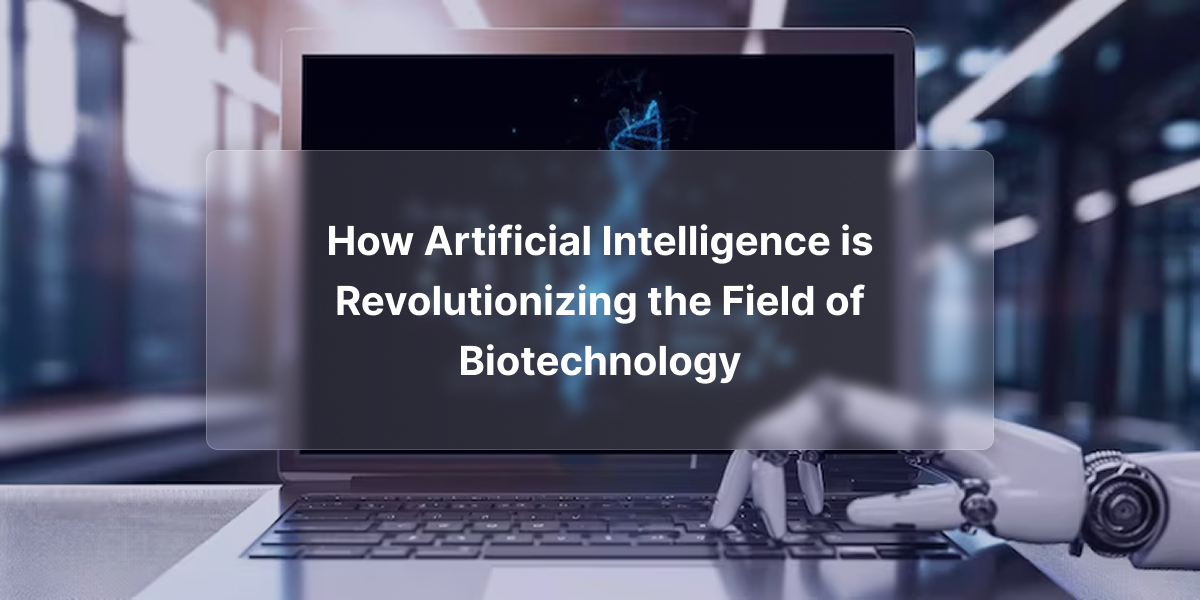 How Artificial Intelligence is Revolutionizing the Field of Biotechnology