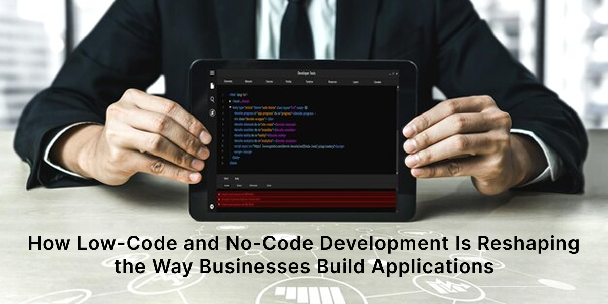How Low-Code and No-Code Development Is Reshaping the Way Businesses Build Applications