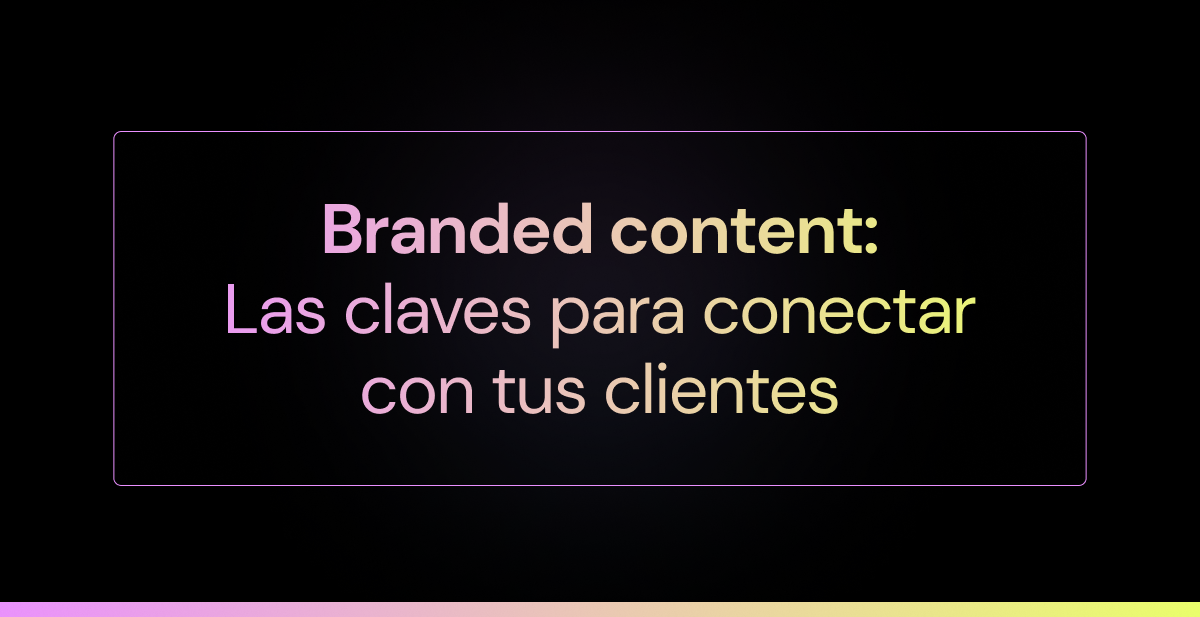 Branded content: Las claves para conectar con tus clientes