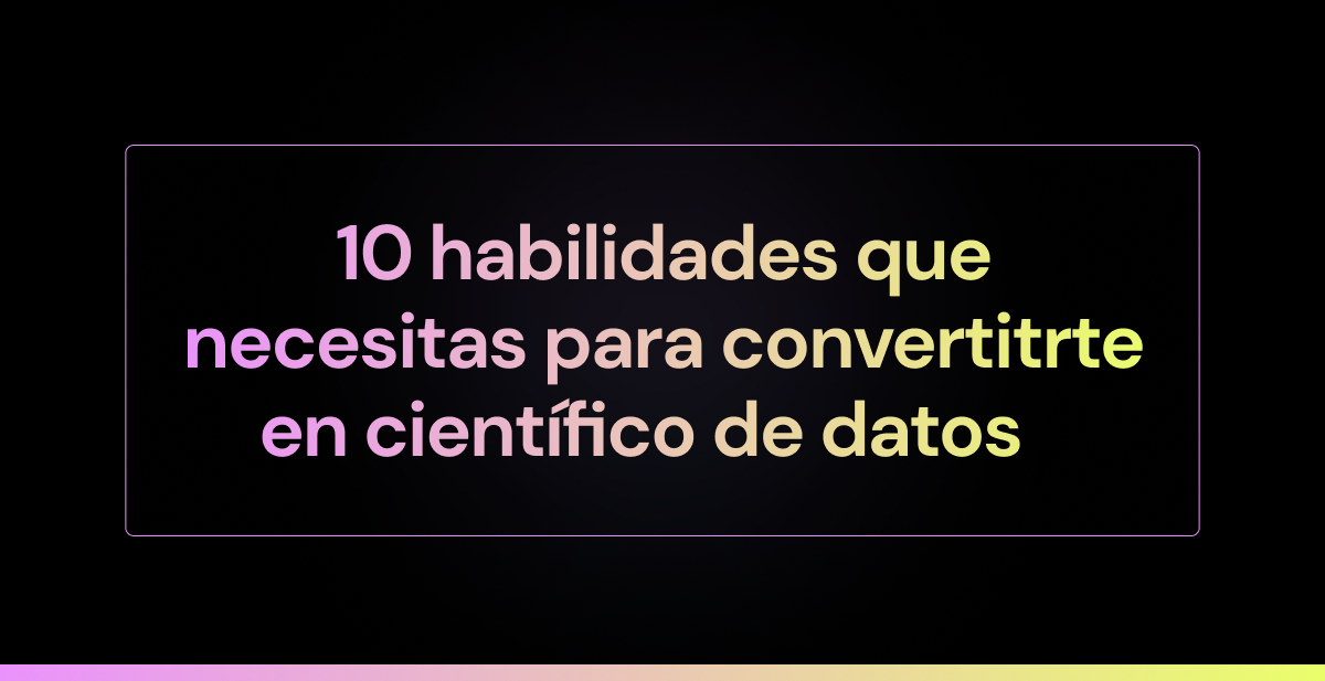 10 habilidades que necesitas para convertirte en científico de datos