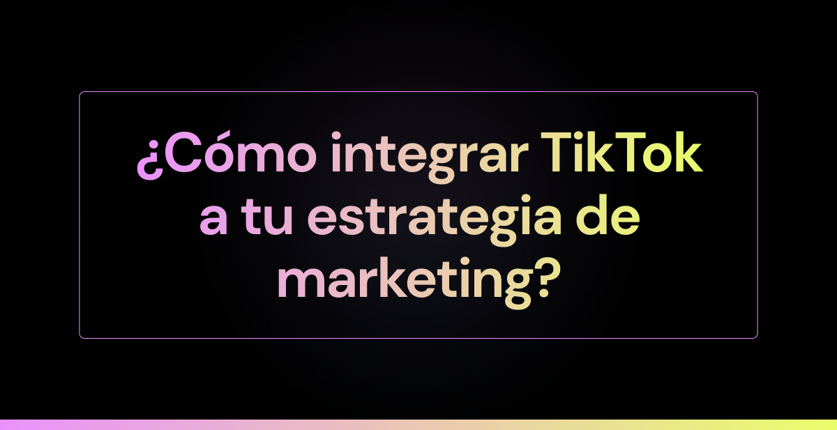 ¿Cómo integrar TikTok a tu estrategia de marketing?