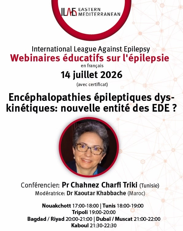 International League Against Epilepsy
Webinaires éducatifs sur l'épilepsie
en français
14 juillet 2026
(avec certificat)
Encéphalopathies épileptiques dys-kinétiques: nouvelle entité des EDE ?
Conférencier: Pr Chahnez Charfi Triki (Tunisie)
Modératrice: Dr Kaoutar Khabbache (Maroc)
Nouakchott 17:00-18:00 | Tunis 18:00-19:00
Tripoli 19:00-20:00
Bagdad / Riyad 20:00-21:00 | Dubai / Muscat 21:00-22:00
Kaboul 21:30-22:30