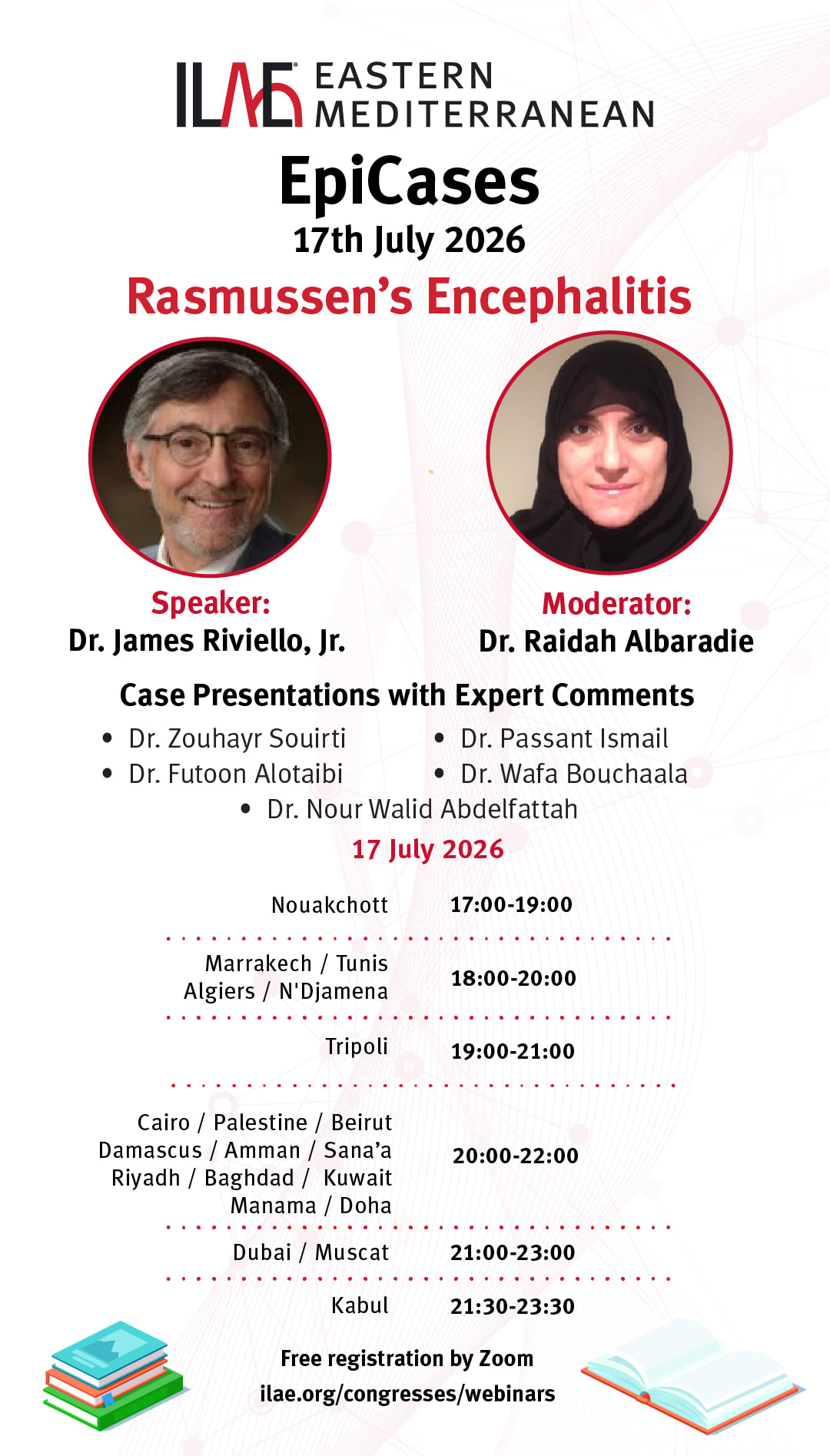 EpiCases
17th July 2026
Rasmussen's Encephalitis
Speaker:
Dr. James Riviello, Jr.
Moderator:
Dr. Raidah Albaradie
Case Presentations with Expert Comments
• Dr. Zouhayr Souirti
• Dr. Passant Ismail
• Dr. Futoon Alotaibi
• Dr. Wata Bouchaala
• Dr. Nour Walid Abdelfattah
17 July 2026
Free registration by Zoom ilae.org/congresses/webinars