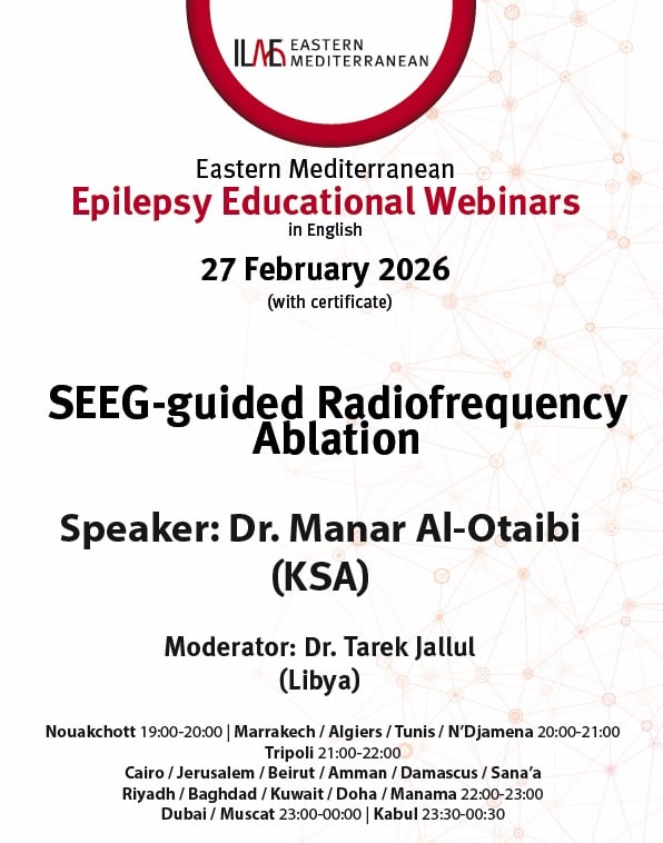 ILAE Eastern Mediterranean
Epilepsy Educational Webinars
in English
27 February 2026
(with certificate)
SEEG-guided Radiofrequency
Ablation
Speaker: Dr. Manar Al-Otaibi
(KSA)
Moderator: Dr. Tarek Jallul
(Libya)
Nouakchott 19:00-20:00 Marrakech / Algiers / Tunis / N'Djamena 20:00-21:00
Tripoli 21:00-22:00
Cairo / Jerusalem / Beirut / Amman / Damascus / Sana'a
Riyadh / Baghdad / Kuwait / Doha / Manama 22:00-23:00
Dubai / Muscat 23:00-00:00 Kabul 23:30-00:30