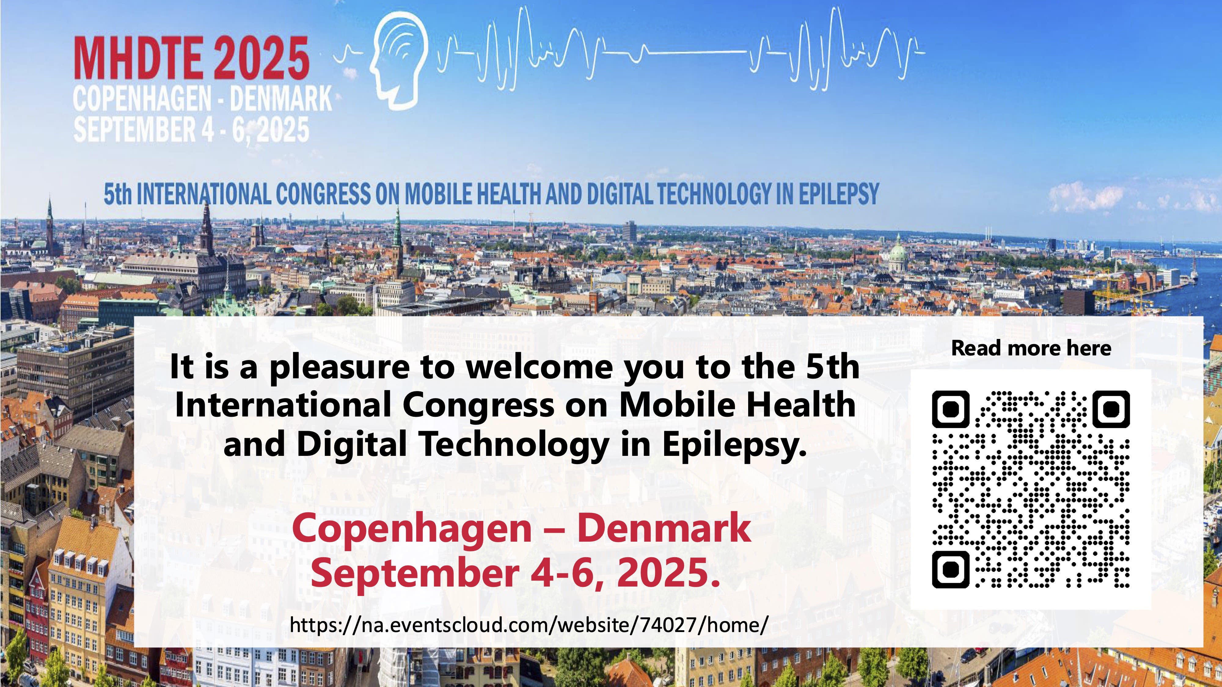 MHDTE 2025
COPENHAGEN - DENMARK*
SEPTEMBER 4 - 6,2025
5th INTERNATIONAL CONGRESS ON MOBILE HEALTH AND DIGITAL TECHNOLOGY IN EPILEPSY
It is a pleasure to welcome you to the 5th International Congress on Mobile Health and Digital Technology in Epilepsy.
Copenhagen - Denmark
September 4-6, 2025.
https://na.eventscloud.com/website/74027/home/