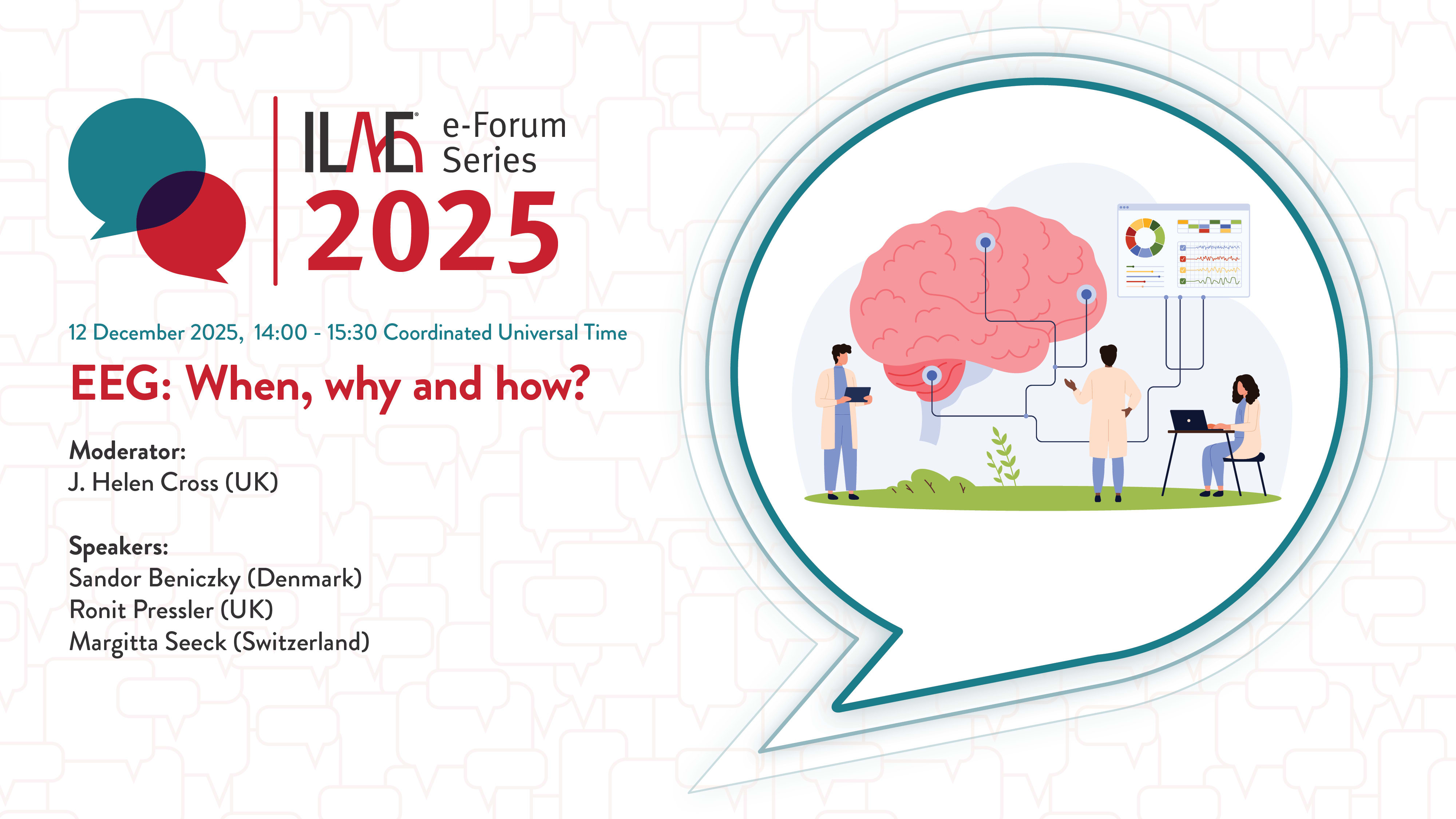 ILAE e-Forum Series 2025
12 December 2025, 14:00 - 15:30 Coordinated Universal Time
EEG: When, why and how?
Moderator:
J. Helen Cross (UK)
Speakers:
Sandor Beniczky (Denmark)
Ronit Pressler (UK)
Margitta Seeck (Switzerland)