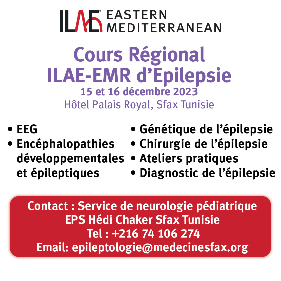 ILAE-Eastern Mediterranean
Cours Regional ILAE-ERM d'Epilepsie
15 - 16 décembre 2023
Hotel Palais Royal, Sfax Tunisie
EEG
Encéphalopathies développementales et épileptiques
Génétique de l'épilepsie
Chirurgie de l'épilepsie
Ateliers pratiques
Diagnostic de l'épilepsie
Contact : Service de neurologie pédiatrique
EPS Hédi Chaker Sfax Tunisie
Tel : +216 74 106 274
Email: epileptologie@medecinesfax.org