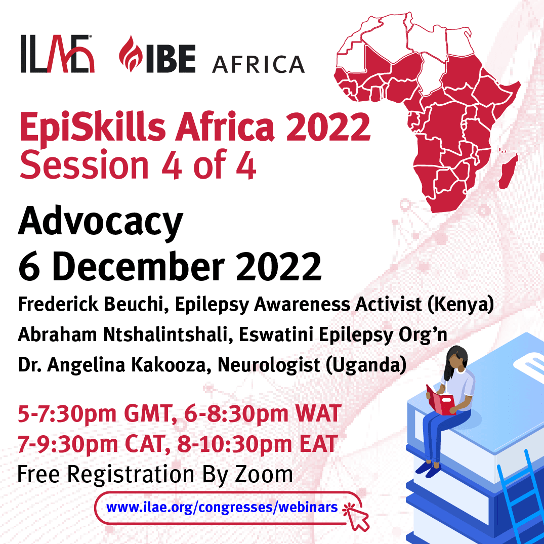 ILAE / IBE Africa
EpiSkills Africa 2022
Session 4 of 4
Advocacy
6 December 2022
Fredrick Beuchi (Kenya), Epilepsy Awareness Activist
Abraham Ntshalintshali (Eswatini), Eswatini Epilepsy Organization
Angelina Kakooza (Uganda), Neurologist
5-7:30 pm GMT, 6-8:30 pm WAT
7-9:30 pm CAT, 8-10:30 pm EAT
Free registration by zoom
www.ilae.org/congresses/webinars
