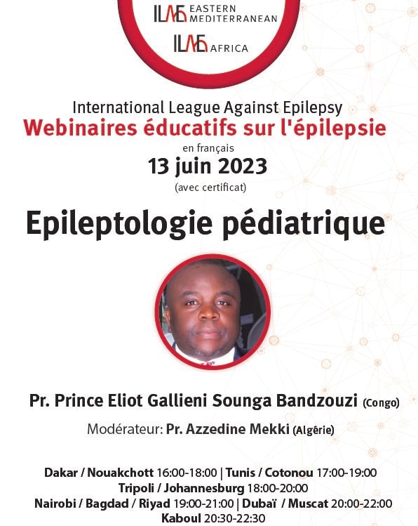 ILAE Eastern Mediterranean
ILAE Africa
International League Against Epilepsy
Webinaires educatifs sur l'epilepsie
en francais
13 juin 2023
(avec certificat)
Epileptologie pédiatrique
Conférencier : Pr Prince Eliot Gallieni Sounga Bandzouzi (Congo)
Modérateur : Pr Azzedine Mekki (Algérie)
Dakar / Nouakchott 16:00-17:00 | Tunis / Cotonou 17:00-18:00 | Tripoli / Johannesburg 18:00-19:00 | Nairobi / Riyad / Bagdad 19:00-20:00 | Dubaï / Muscat 20:00-21:00 | Kaboul 20:30-21:30