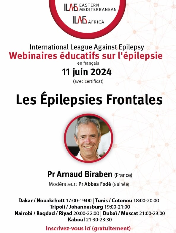 ILAE-MEDITERRANEAN
ILAE-AFRICA
International League Against Epilepsy
Webinaires éducatifs sur l'épilepsie
en français
11 juin 2024
(avec certificat)
Les Épilepsies Frontales
Pr Arnaud Biraben (France)
Modérateur: Pr Abbas Fodé (Guinée)
Dakar / Nouakchott 17:00-19:00| Tunis / Cotonou 18:00-20:00
Tripoli / Johannesburg 19:00-21:00
Nairobi / Bagdad / Riyad 20:00-22:00 | Dubaï / Muscat 21:00-23:00
Kaboul 21:30-23:30
Inscrivez-vous ici (gratuitement)