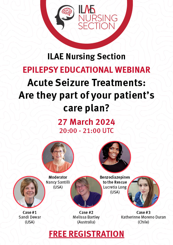 ILAE Nursing Section
EPILEPSY EDUCATIONAL WEBINAR
Acute Seizure Treatments:
Are they part of your patient's care plan?
27 March 2024
20:00 - 21:00 UTC
Moderator: Nancy Santilli (USA)
Benzodiazepines to the Rescue: Lucretia Long (USA)
Case #1: Sandi Dewar (USA)
Case #2: Mellisa Bartley (Australia)
Case #3: Katherine Moreno Duran (Chile)
FREE REGISTRATION