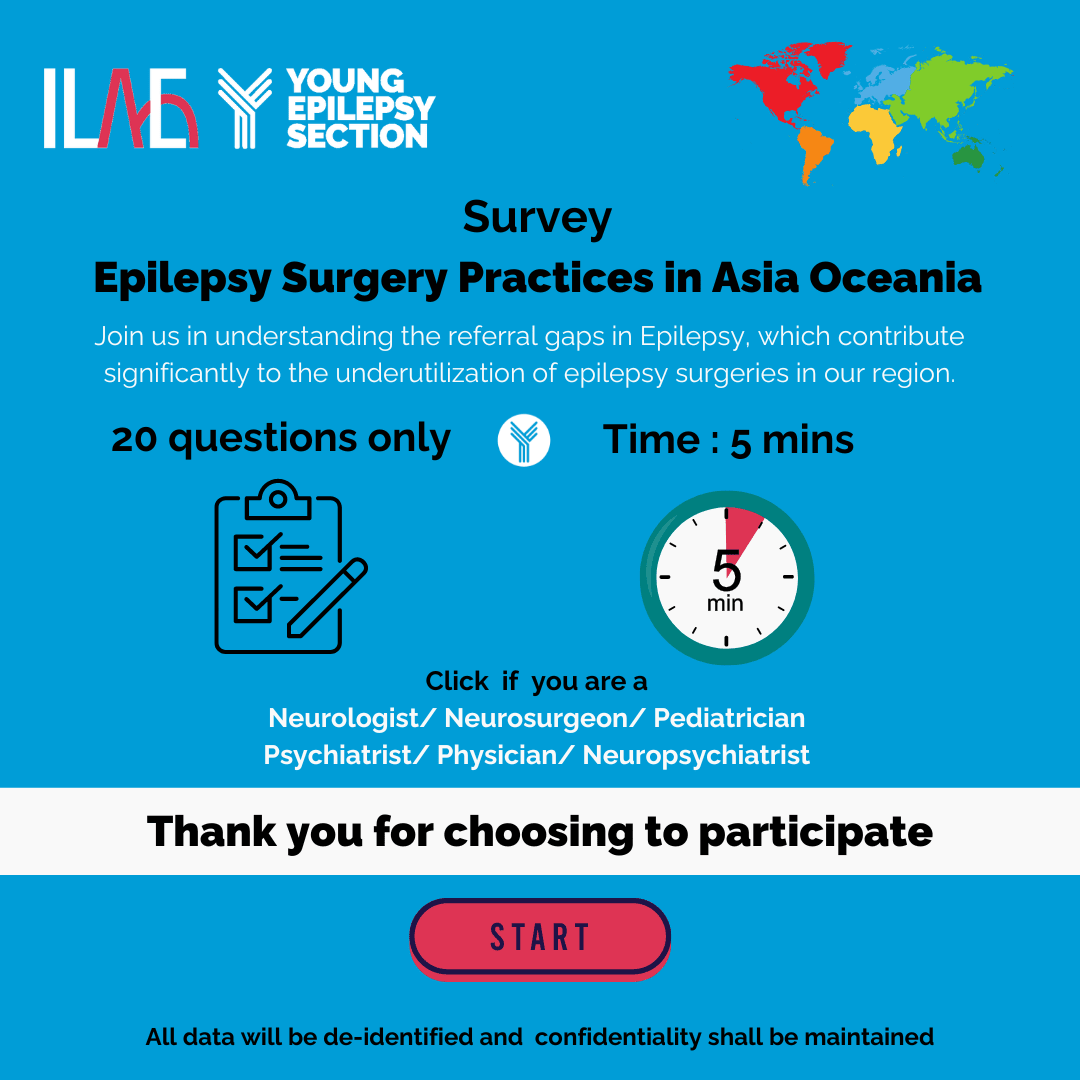 ILAE YOUNG EPILEPSY bSECTION
Survey Epilepsy Surgery Practices in Asia Oceania
Join us in understanding the referral gaps in epilepsy, which contribute
significantly to the underutilization of epilepsy surgeries in our region.
20 questions only
Time: 5 mins
Click if you are a Neurologist/ Neurosurgeon/ Pediatrician / Psychiatrist/ Physician/ Neuropsychologist
Thank you for choosing to participate
Start