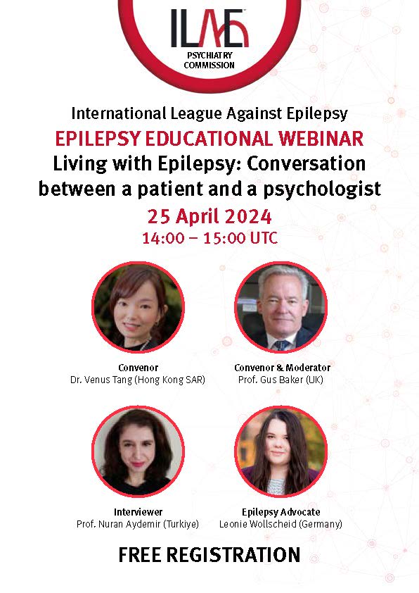 ILAE PSYCHIATRY COMMISSION
International League Against Epilepsy
EPILEPSY EDUCATIONAL WEBINAR
Living with Epilepsy: Conversation
between a patient and a psychologist
25 April 2024
14:00 – 15:00 UTC
Convenor
Dr. Venus Tang (Hong Kong SAR)
Convenor & Moderator
Prof. Gus Baker (UK)
Interviewer
Prof. Nuran Aydemir (Turkiye)
Epilepsy Advocate
Leonie Wollscheid (Germany)
FREE REGISTRATION