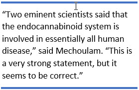 Two eminent scientists said that the endocannabinoid system is involved in essentially all human disease,” said Mechoulam. “This is a very strong statement, but it seems to be correct.