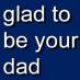 Glad to be your dad