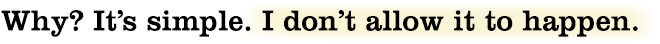 Why? It’s simple. I don’t allow it to happen.