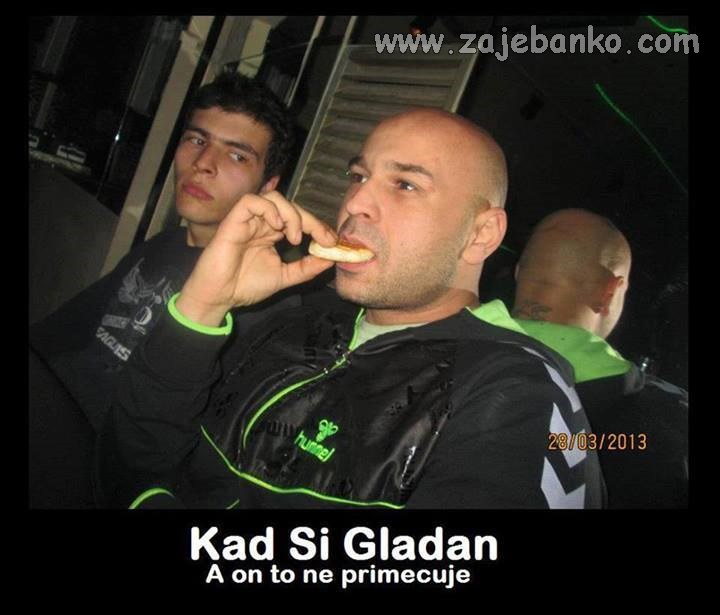 kad si gladan nisi sav svoj