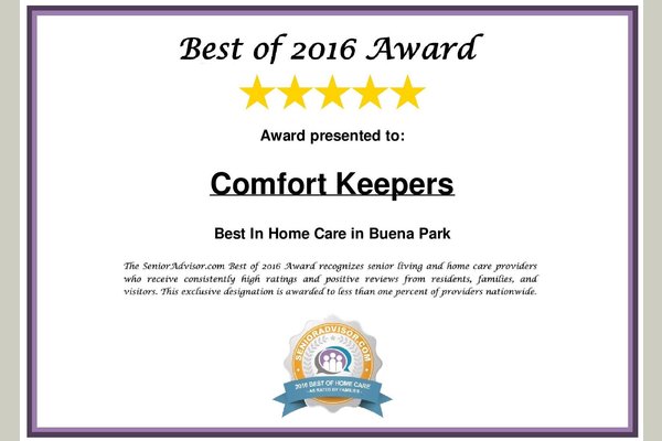 COMFORT KEEPERS - BUENA PARK, CA WINS 2016 BEST OF IN HOME CARE AWARD FROM SENIORADVISOR.COM

Comfort Keepers - Buena Park, CA is proud to announce our selection as a 2016 Best of In Home Care Award Winner on SeniorAdvisor.com, the largest ratings and reviews site for senior care and services in North America.

Winners of the SeniorAdvisor.com Best of 2016 Awards represent the top tier of in-home care, assisted living, and other senior living providers, based on the online reviews written by seniors and their families. 

This exclusive designation places the winners in the top one percent of senior care providers according to those who matter most - the consumers.

The annual SeniorAdvisor.com Best of Awards celebrates the best of the best in senior living and home care across the United States and Canada. Of the nearly 100,000 providers currently listed on SeniorAdvisor.com, just over 1,000 were recognized with this award.